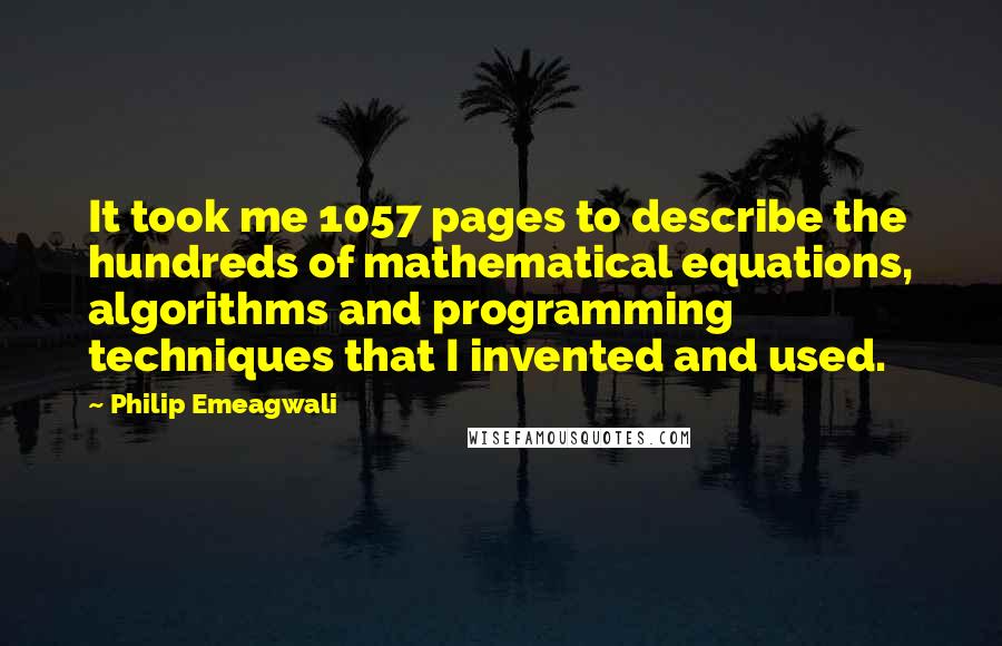 Philip Emeagwali Quotes: It took me 1057 pages to describe the hundreds of mathematical equations, algorithms and programming techniques that I invented and used.