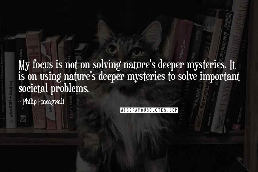 Philip Emeagwali Quotes: My focus is not on solving nature's deeper mysteries. It is on using nature's deeper mysteries to solve important societal problems.