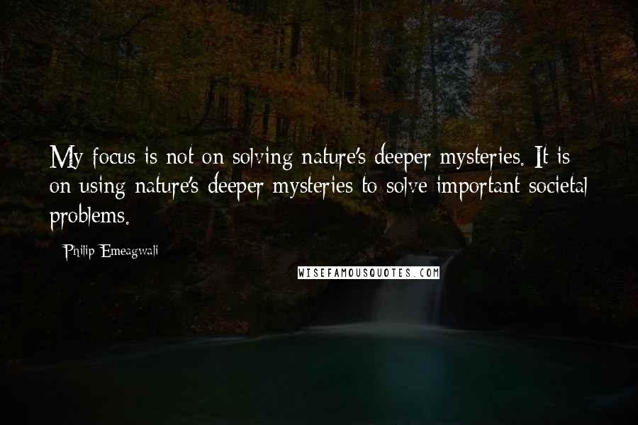 Philip Emeagwali Quotes: My focus is not on solving nature's deeper mysteries. It is on using nature's deeper mysteries to solve important societal problems.