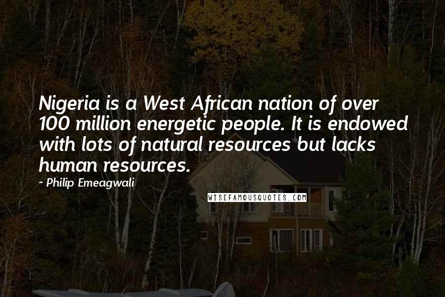 Philip Emeagwali Quotes: Nigeria is a West African nation of over 100 million energetic people. It is endowed with lots of natural resources but lacks human resources.