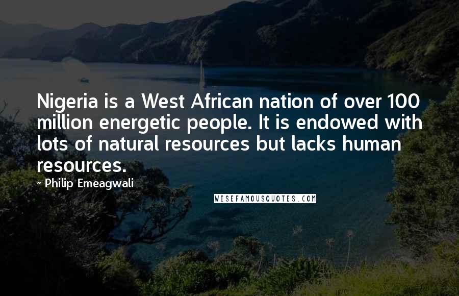 Philip Emeagwali Quotes: Nigeria is a West African nation of over 100 million energetic people. It is endowed with lots of natural resources but lacks human resources.