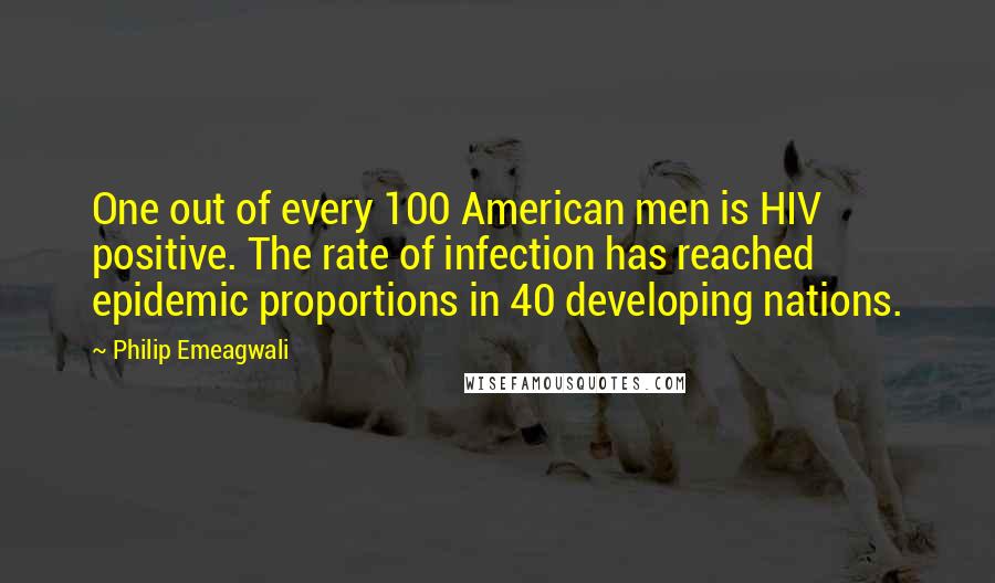 Philip Emeagwali Quotes: One out of every 100 American men is HIV positive. The rate of infection has reached epidemic proportions in 40 developing nations.