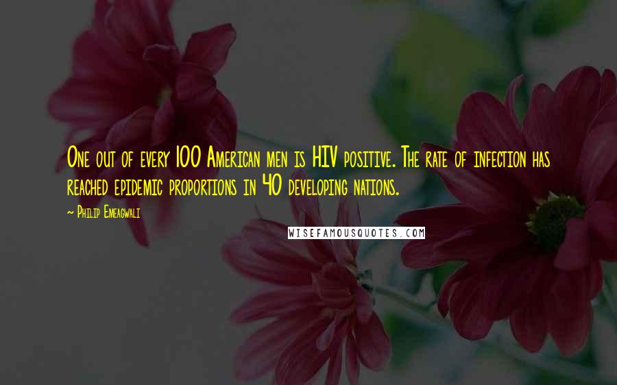 Philip Emeagwali Quotes: One out of every 100 American men is HIV positive. The rate of infection has reached epidemic proportions in 40 developing nations.