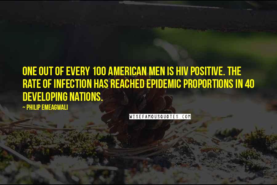 Philip Emeagwali Quotes: One out of every 100 American men is HIV positive. The rate of infection has reached epidemic proportions in 40 developing nations.