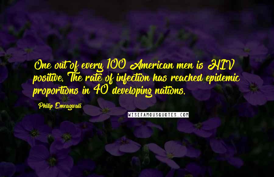 Philip Emeagwali Quotes: One out of every 100 American men is HIV positive. The rate of infection has reached epidemic proportions in 40 developing nations.