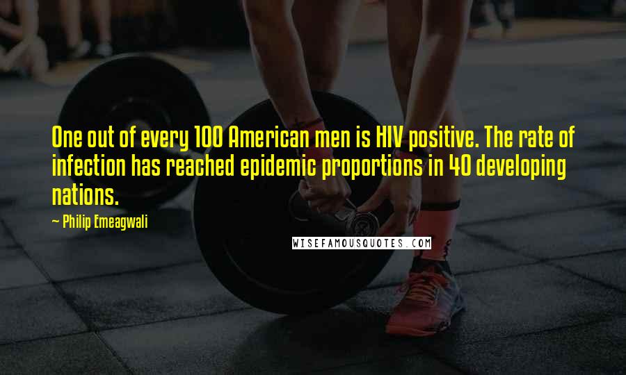 Philip Emeagwali Quotes: One out of every 100 American men is HIV positive. The rate of infection has reached epidemic proportions in 40 developing nations.