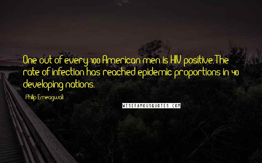 Philip Emeagwali Quotes: One out of every 100 American men is HIV positive. The rate of infection has reached epidemic proportions in 40 developing nations.