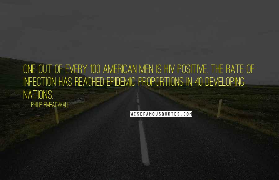 Philip Emeagwali Quotes: One out of every 100 American men is HIV positive. The rate of infection has reached epidemic proportions in 40 developing nations.