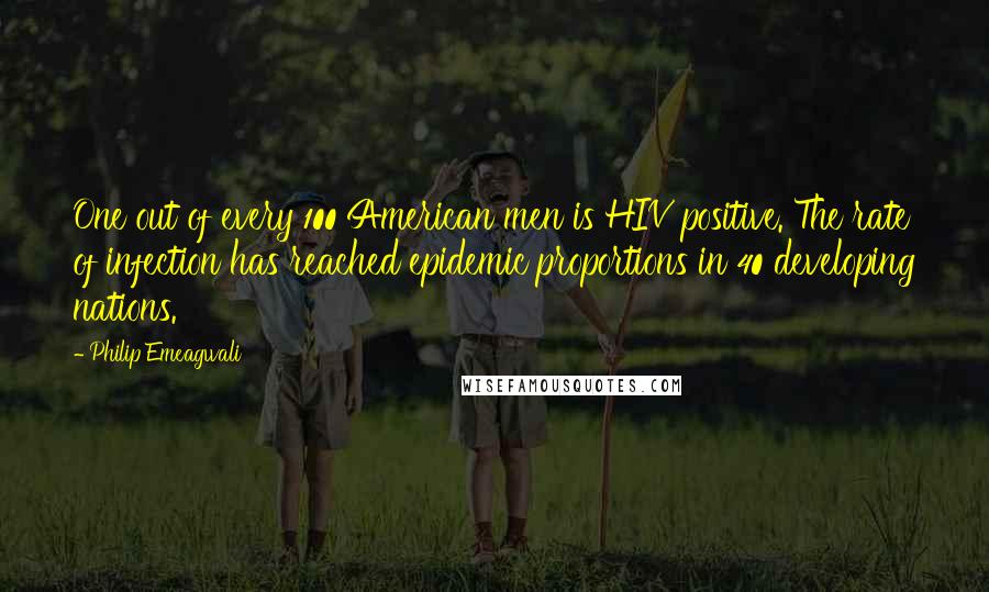 Philip Emeagwali Quotes: One out of every 100 American men is HIV positive. The rate of infection has reached epidemic proportions in 40 developing nations.