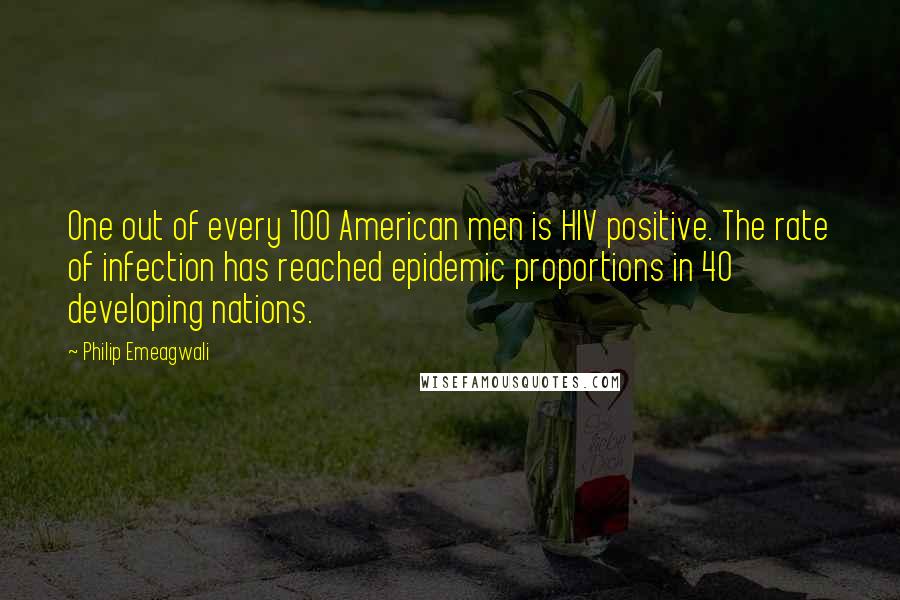 Philip Emeagwali Quotes: One out of every 100 American men is HIV positive. The rate of infection has reached epidemic proportions in 40 developing nations.