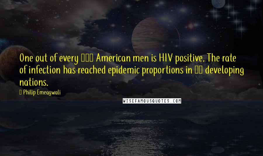 Philip Emeagwali Quotes: One out of every 100 American men is HIV positive. The rate of infection has reached epidemic proportions in 40 developing nations.