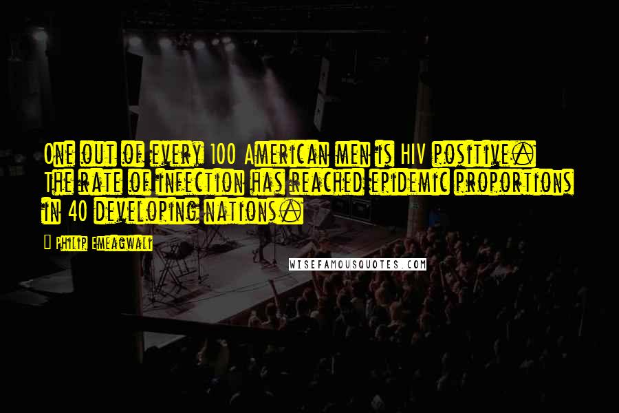 Philip Emeagwali Quotes: One out of every 100 American men is HIV positive. The rate of infection has reached epidemic proportions in 40 developing nations.