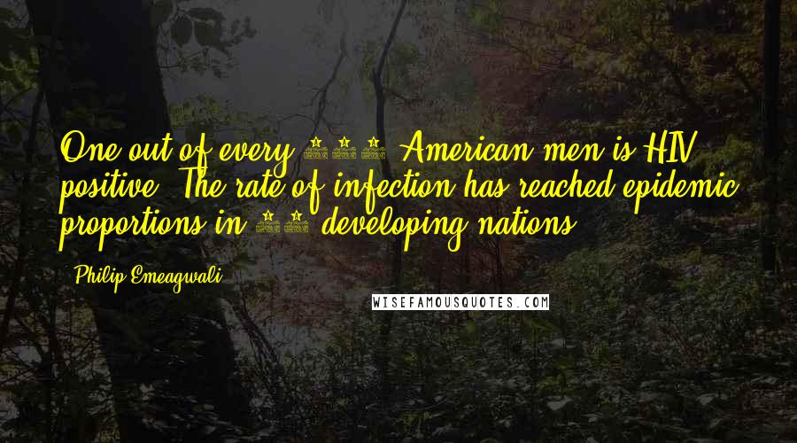 Philip Emeagwali Quotes: One out of every 100 American men is HIV positive. The rate of infection has reached epidemic proportions in 40 developing nations.