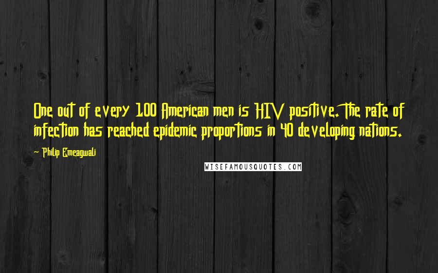 Philip Emeagwali Quotes: One out of every 100 American men is HIV positive. The rate of infection has reached epidemic proportions in 40 developing nations.