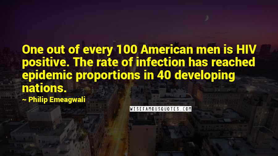 Philip Emeagwali Quotes: One out of every 100 American men is HIV positive. The rate of infection has reached epidemic proportions in 40 developing nations.