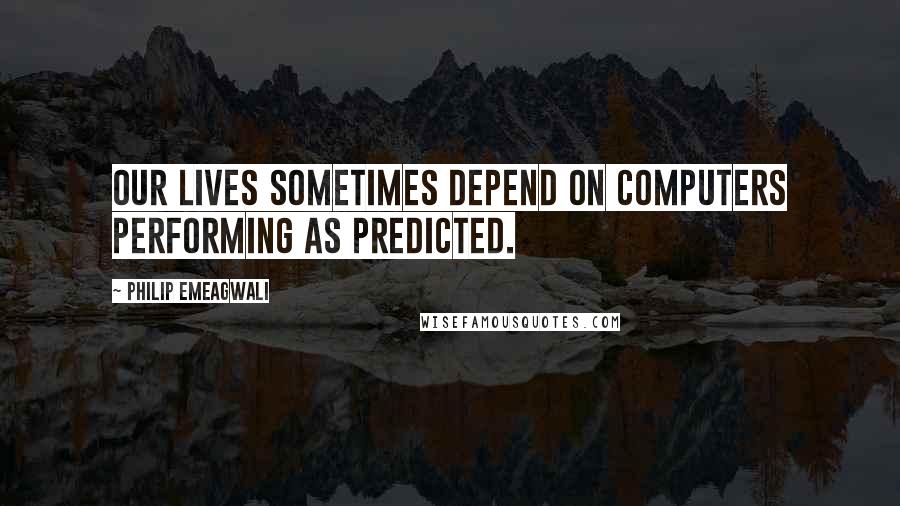 Philip Emeagwali Quotes: Our lives sometimes depend on computers performing as predicted.