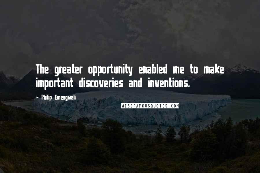 Philip Emeagwali Quotes: The greater opportunity enabled me to make important discoveries and inventions.