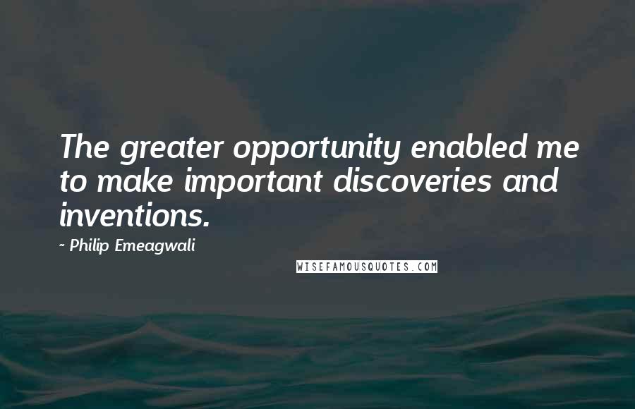 Philip Emeagwali Quotes: The greater opportunity enabled me to make important discoveries and inventions.