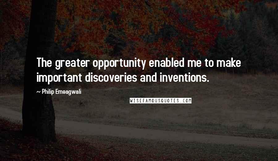 Philip Emeagwali Quotes: The greater opportunity enabled me to make important discoveries and inventions.