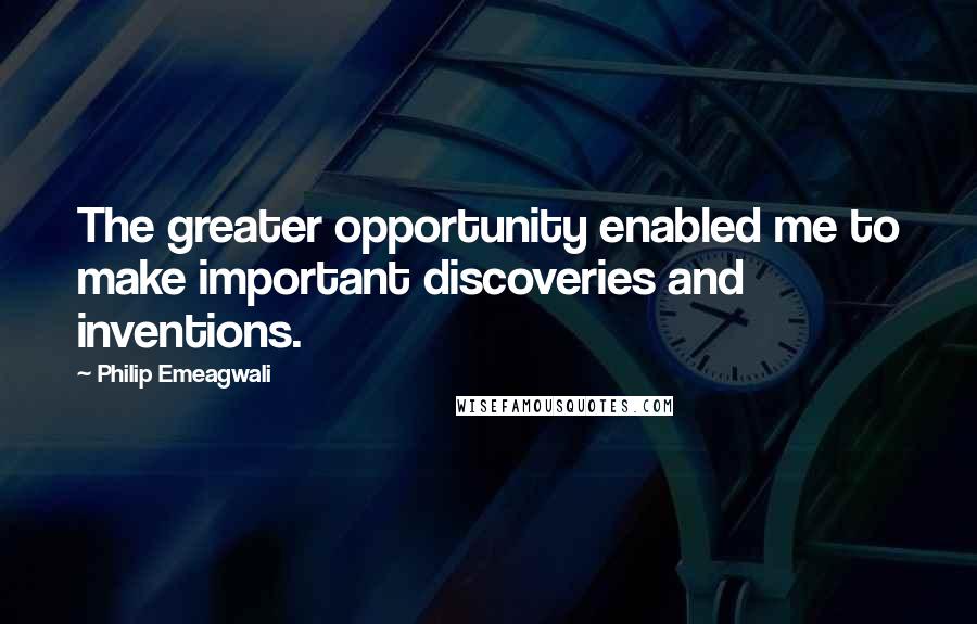 Philip Emeagwali Quotes: The greater opportunity enabled me to make important discoveries and inventions.