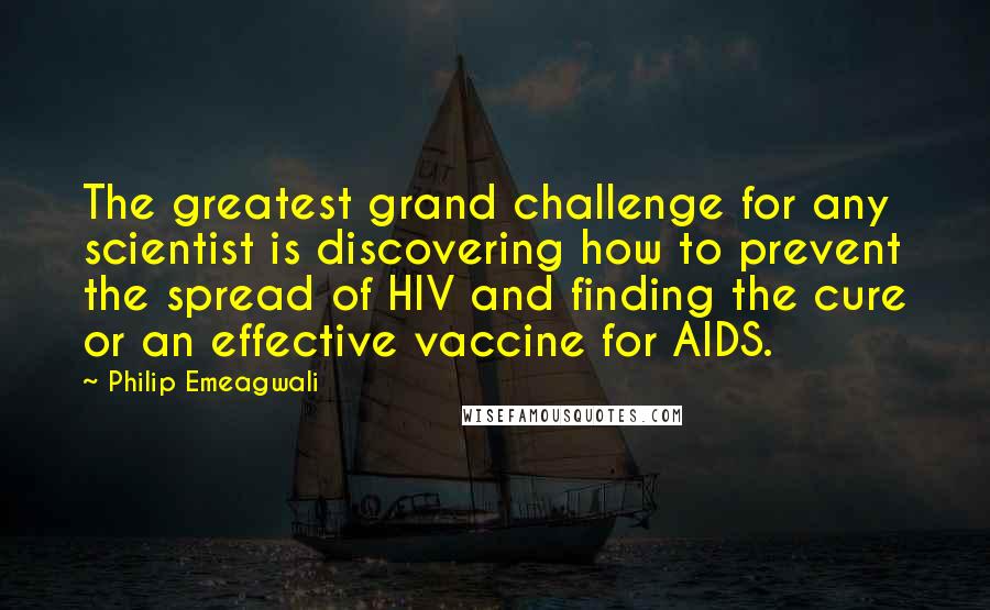 Philip Emeagwali Quotes: The greatest grand challenge for any scientist is discovering how to prevent the spread of HIV and finding the cure or an effective vaccine for AIDS.