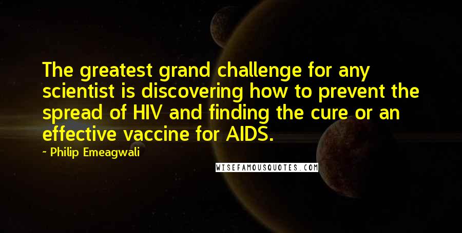 Philip Emeagwali Quotes: The greatest grand challenge for any scientist is discovering how to prevent the spread of HIV and finding the cure or an effective vaccine for AIDS.