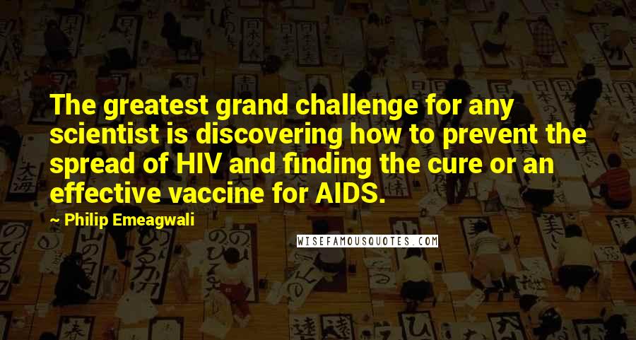 Philip Emeagwali Quotes: The greatest grand challenge for any scientist is discovering how to prevent the spread of HIV and finding the cure or an effective vaccine for AIDS.