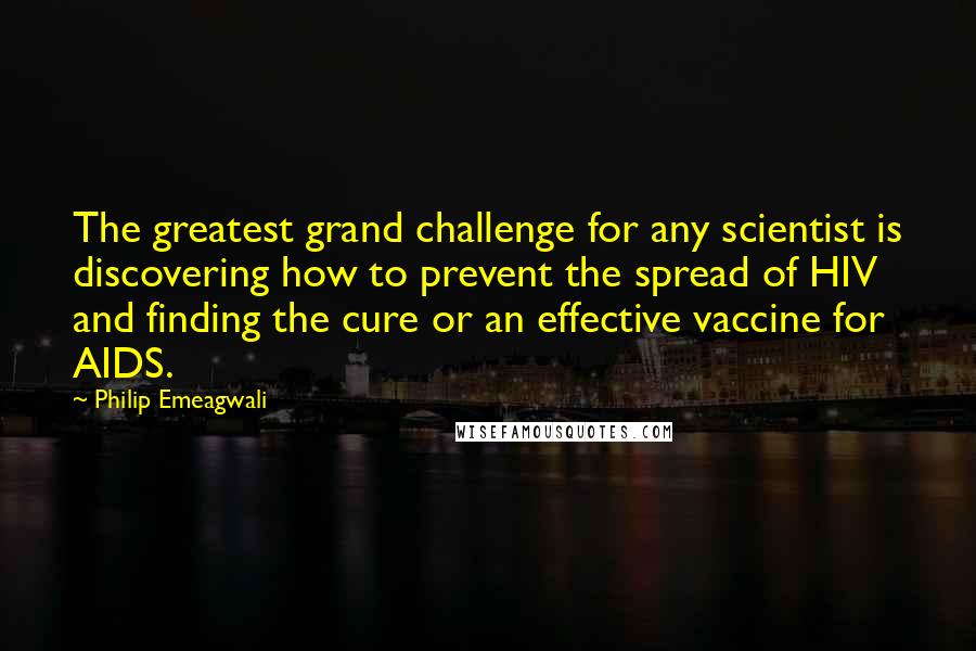 Philip Emeagwali Quotes: The greatest grand challenge for any scientist is discovering how to prevent the spread of HIV and finding the cure or an effective vaccine for AIDS.