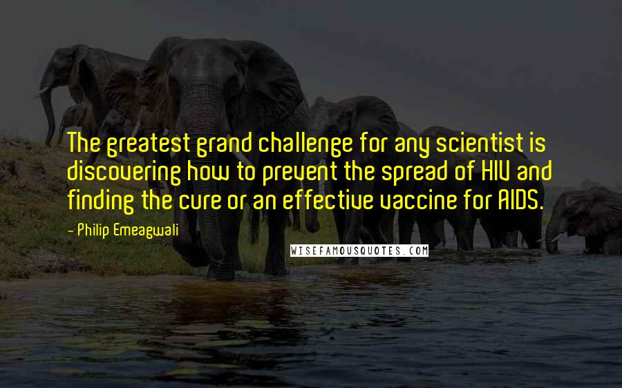 Philip Emeagwali Quotes: The greatest grand challenge for any scientist is discovering how to prevent the spread of HIV and finding the cure or an effective vaccine for AIDS.