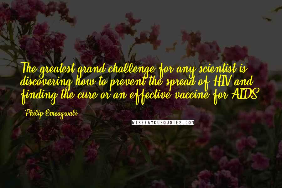 Philip Emeagwali Quotes: The greatest grand challenge for any scientist is discovering how to prevent the spread of HIV and finding the cure or an effective vaccine for AIDS.