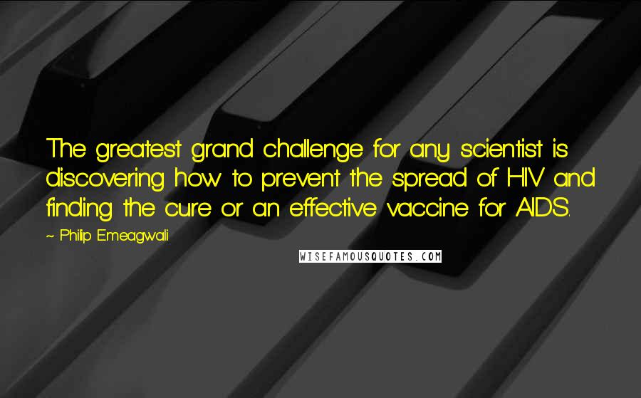 Philip Emeagwali Quotes: The greatest grand challenge for any scientist is discovering how to prevent the spread of HIV and finding the cure or an effective vaccine for AIDS.