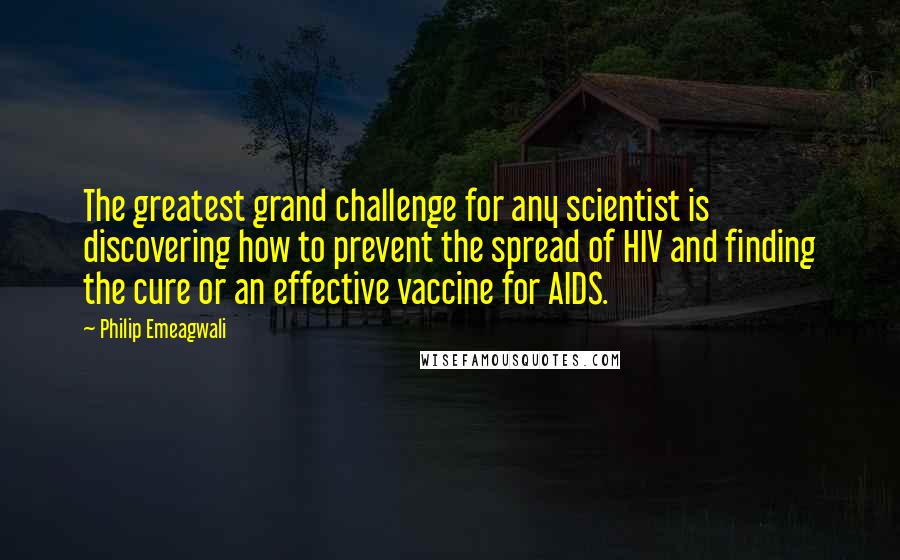 Philip Emeagwali Quotes: The greatest grand challenge for any scientist is discovering how to prevent the spread of HIV and finding the cure or an effective vaccine for AIDS.