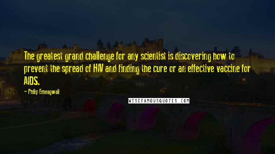 Philip Emeagwali Quotes: The greatest grand challenge for any scientist is discovering how to prevent the spread of HIV and finding the cure or an effective vaccine for AIDS.