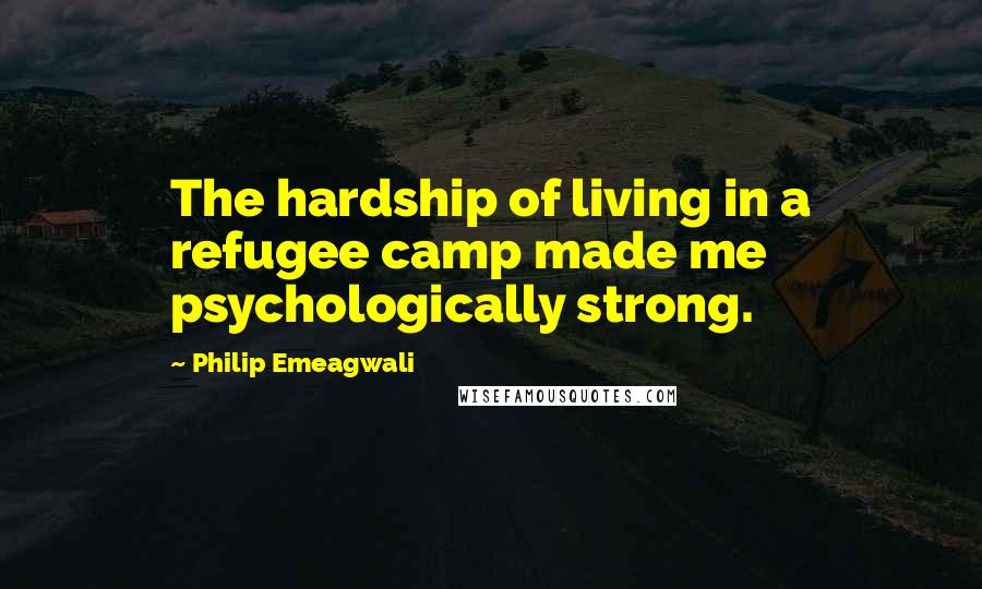 Philip Emeagwali Quotes: The hardship of living in a refugee camp made me psychologically strong.