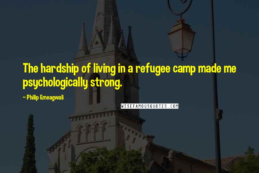 Philip Emeagwali Quotes: The hardship of living in a refugee camp made me psychologically strong.