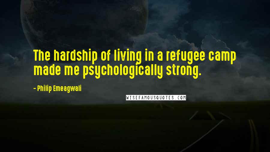 Philip Emeagwali Quotes: The hardship of living in a refugee camp made me psychologically strong.