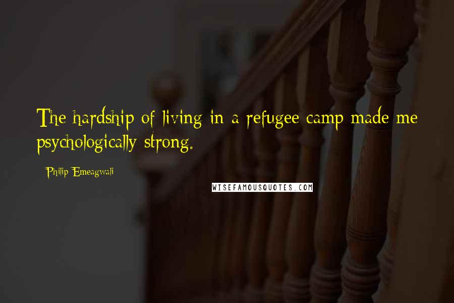 Philip Emeagwali Quotes: The hardship of living in a refugee camp made me psychologically strong.