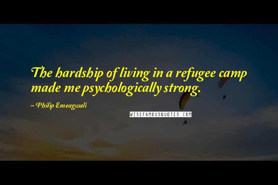 Philip Emeagwali Quotes: The hardship of living in a refugee camp made me psychologically strong.