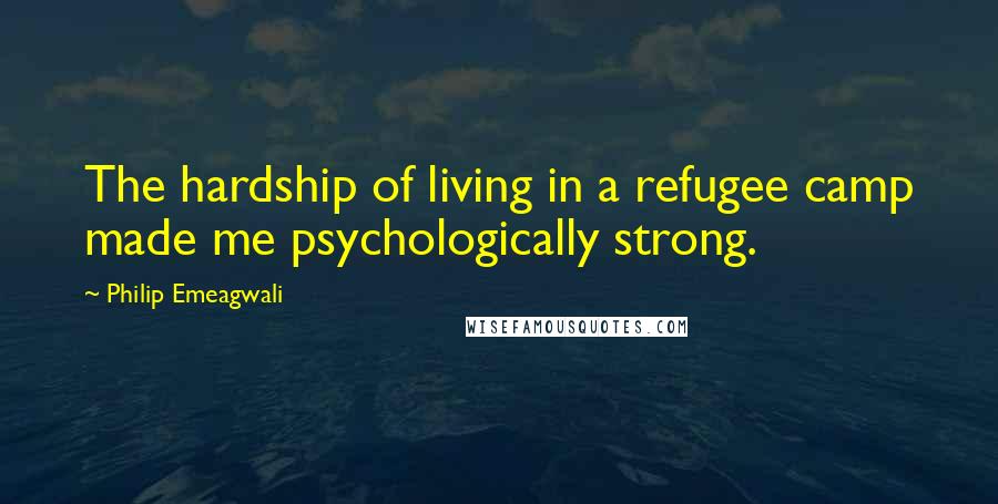 Philip Emeagwali Quotes: The hardship of living in a refugee camp made me psychologically strong.