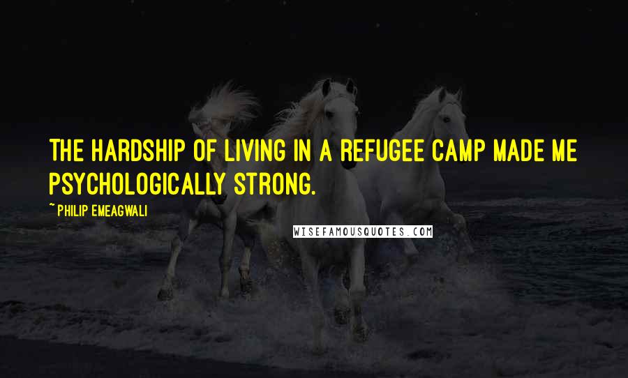 Philip Emeagwali Quotes: The hardship of living in a refugee camp made me psychologically strong.