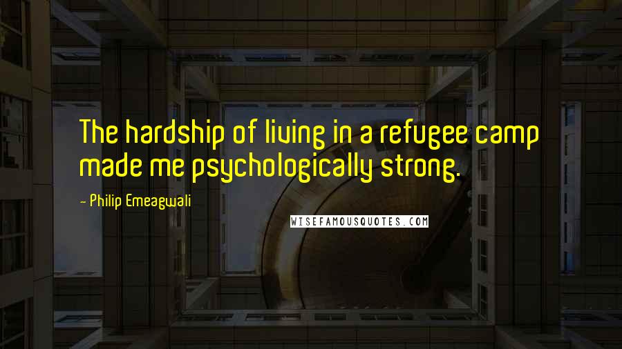 Philip Emeagwali Quotes: The hardship of living in a refugee camp made me psychologically strong.