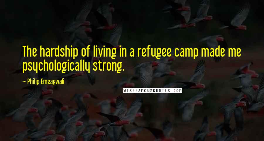 Philip Emeagwali Quotes: The hardship of living in a refugee camp made me psychologically strong.