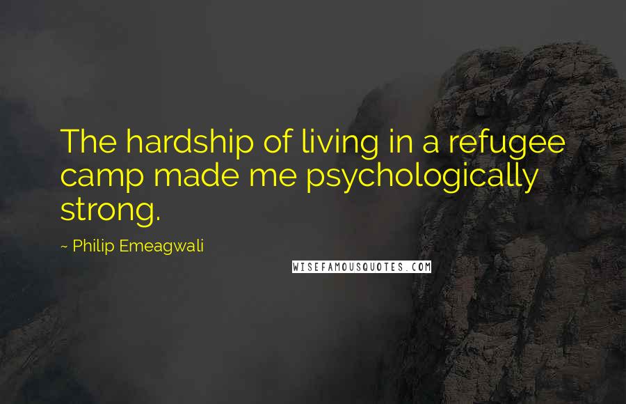 Philip Emeagwali Quotes: The hardship of living in a refugee camp made me psychologically strong.