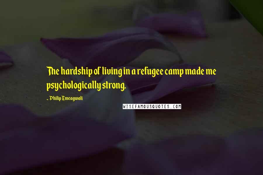 Philip Emeagwali Quotes: The hardship of living in a refugee camp made me psychologically strong.