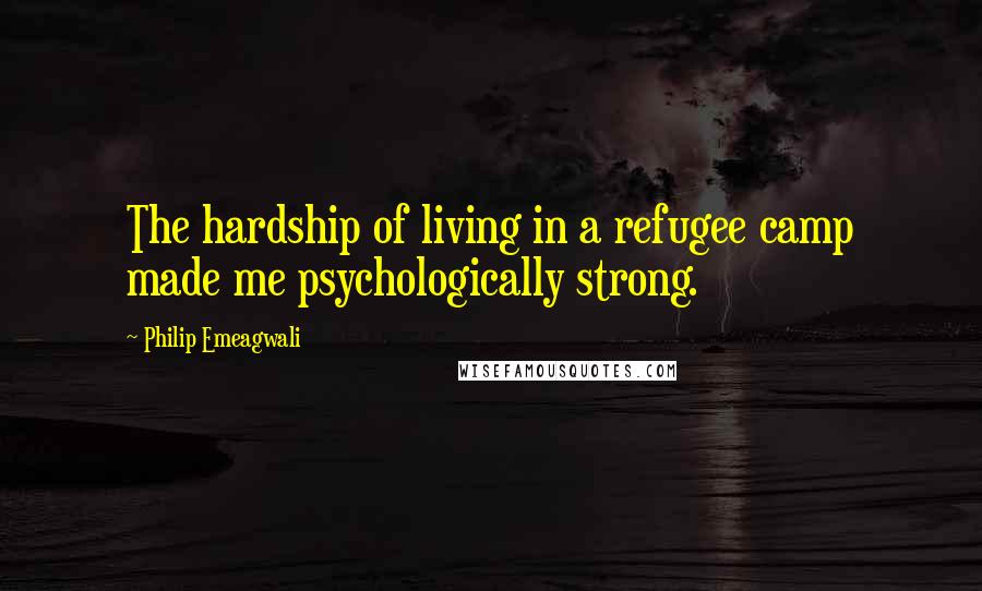 Philip Emeagwali Quotes: The hardship of living in a refugee camp made me psychologically strong.