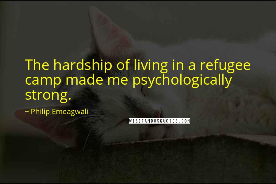 Philip Emeagwali Quotes: The hardship of living in a refugee camp made me psychologically strong.