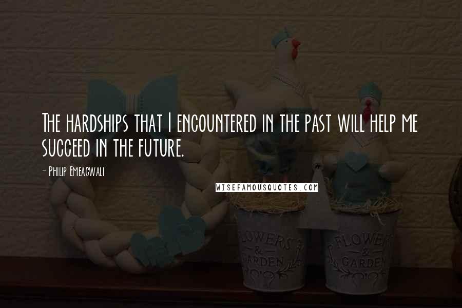 Philip Emeagwali Quotes: The hardships that I encountered in the past will help me succeed in the future.