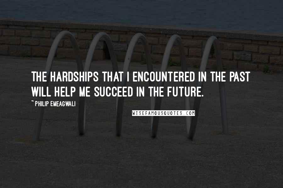 Philip Emeagwali Quotes: The hardships that I encountered in the past will help me succeed in the future.