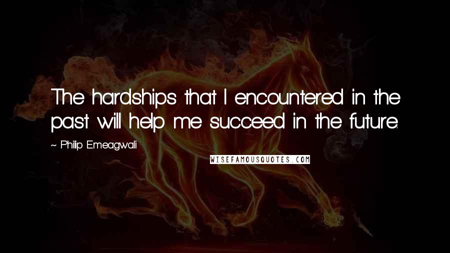 Philip Emeagwali Quotes: The hardships that I encountered in the past will help me succeed in the future.