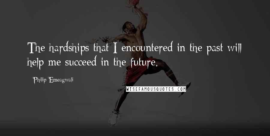 Philip Emeagwali Quotes: The hardships that I encountered in the past will help me succeed in the future.